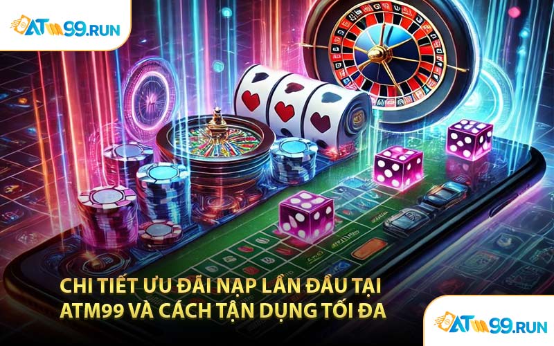 Chi Tiết Ưu Đãi Nạp Lần Đầu Tại ATM99 Và Cách Tận Dụng Tối Đa