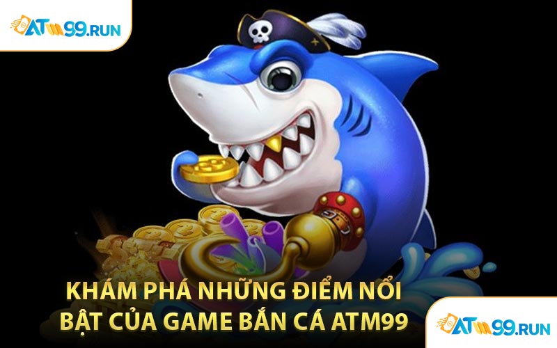 Khám Phá Những Điểm Nổi Bật Của Game Bắn Cá ATM99