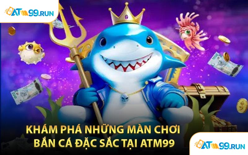 Khám Phá Những Màn Chơi Bắn Cá Đặc Sắc Tại ATM99