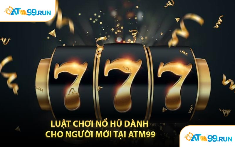 Luật Chơi Nổ Hũ Dành Cho Người Mới Tại ATM99