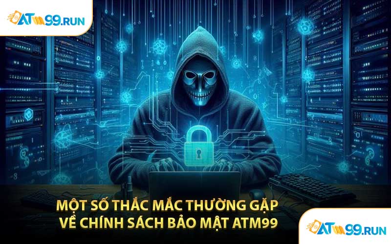 Một Số Thắc Mắc Thường Gặp Về Chính Sách Bảo Mật ATM99