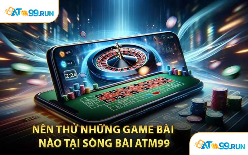 Nên Thử Những Game Bài Nào Tại Sòng Bài ATM99