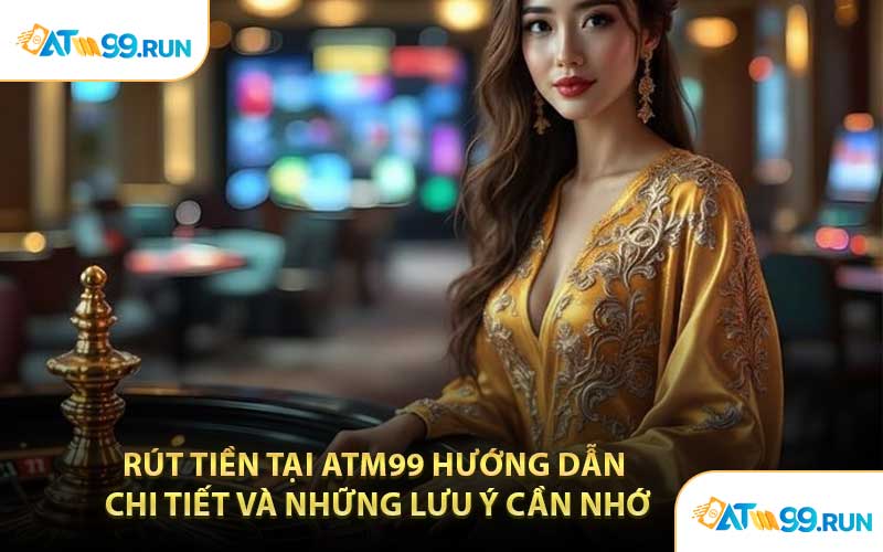 Rút Tiền Tại ATM99 Hướng Dẫn Chi Tiết Và Những Lưu Ý Cần Nhớ