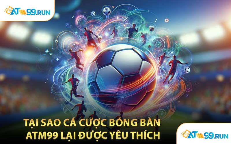 Tại Sao Cá Cược Bóng Bàn ATM99 Lại Được Yêu Thích